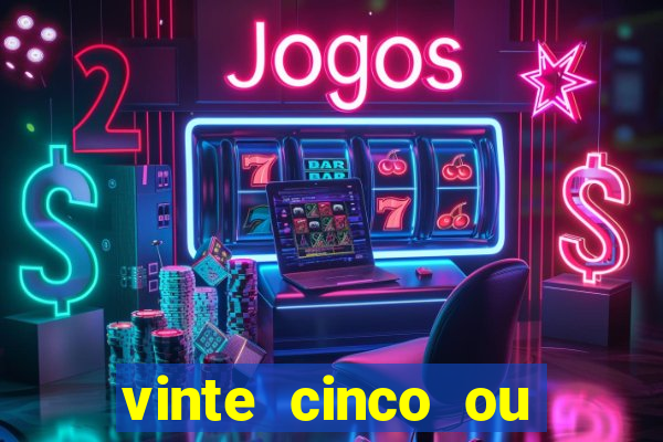 vinte cinco ou vinte e cinco